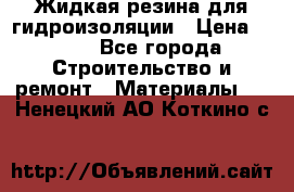 Жидкая резина для гидроизоляции › Цена ­ 180 - Все города Строительство и ремонт » Материалы   . Ненецкий АО,Коткино с.